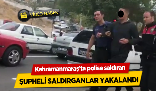 Kahramanmaraş’ta polise saldıran şüpheli saldırganlar yakalandı