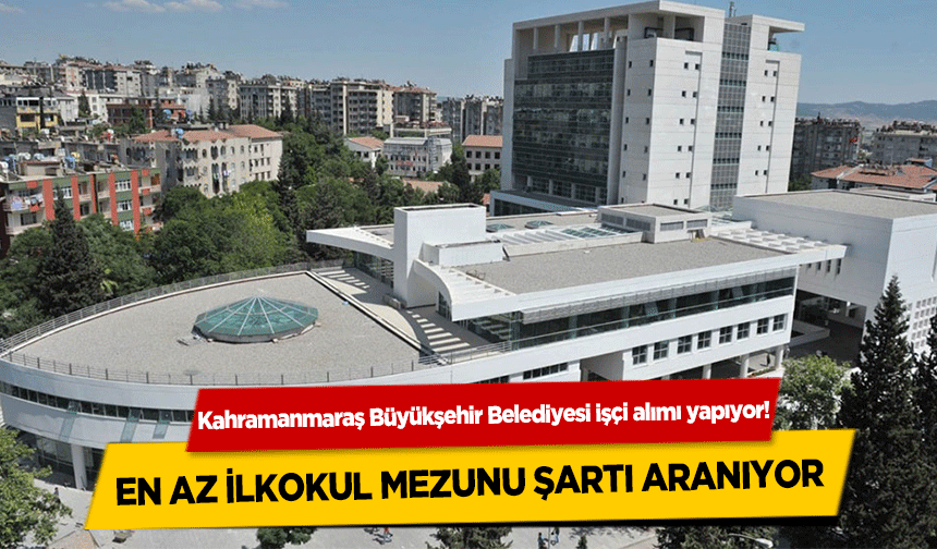 Kahramanmaraş Büyükşehir Belediyesi işçi alımı yapıyor!