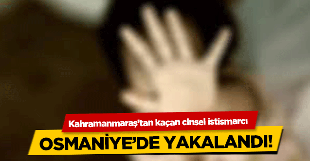 Kahramanmaraş’tan kaçan cinsel istismarcı Osmaniye’de yakalandı!
