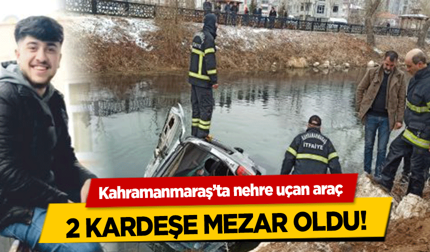 Kahramanmaraş’ta nehre uçan araç 2 kardeşe mezar oldu!