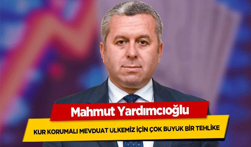 Mahmut Yardımcıoğlu, ‘Kur korumalı mevduat ülkemiz için çok büyük bir tehlike!’