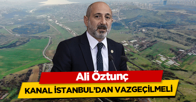Ali Öztunç, Kanal İstanbul’dan vazgeçilmeli