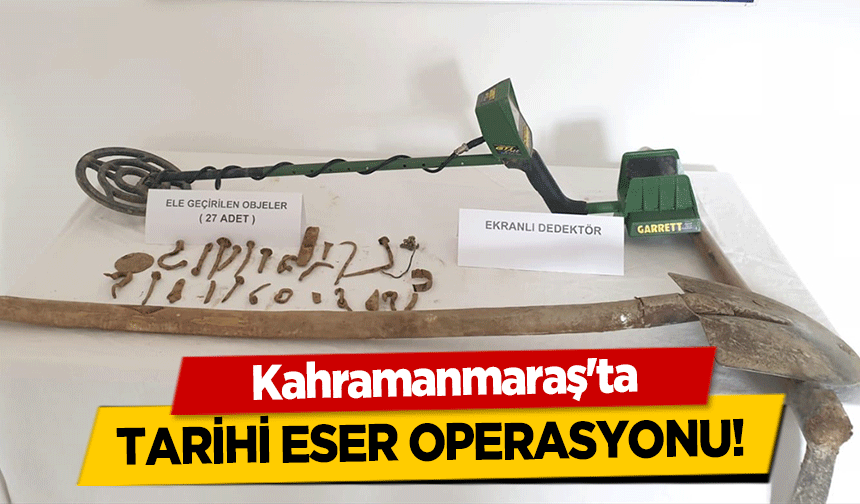 Kahramanmaraş'ta tarihi eser operasyonu!