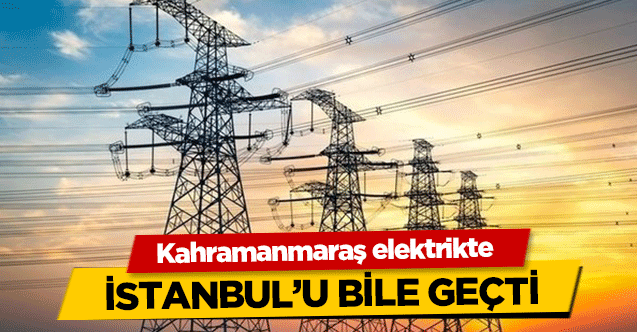 Kahramanmaraş elektrikte İstanbul’u bile geçti