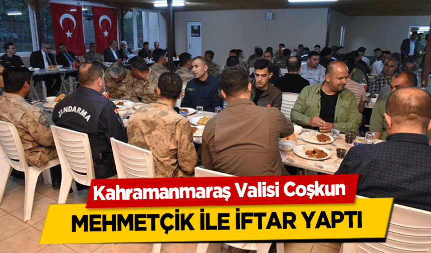 Kahramanmaraş Valisi Coşkun Mehmetçik ile iftar yaptı