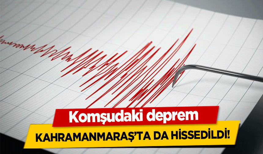 Komşudaki deprem Kahramanmaraş’ta da hissedildi!