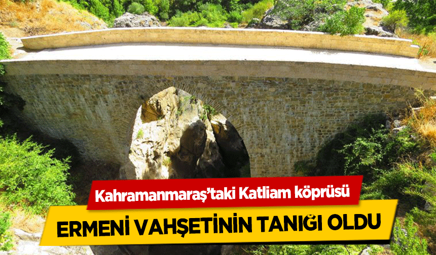 Kahramanmaraş’taki Katliam köprüsü ermeni vahşetinin tanığı oldu