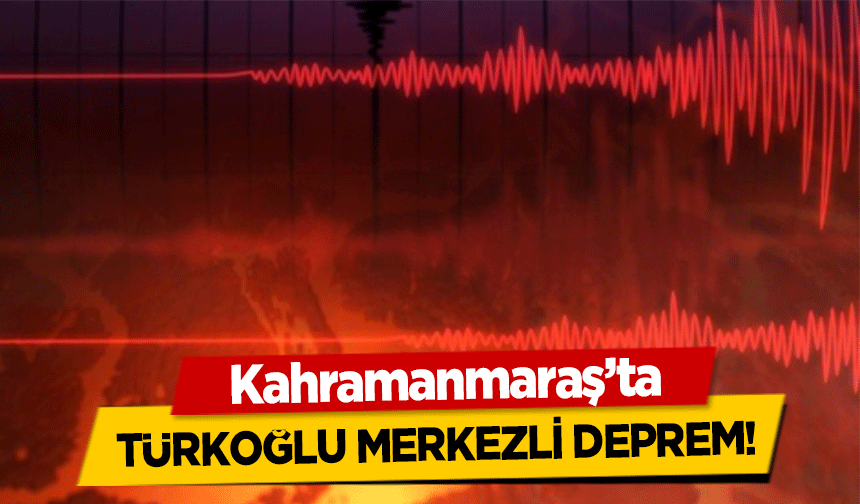 Kahramanmaraş’ta Türkoğlu merkezli deprem!