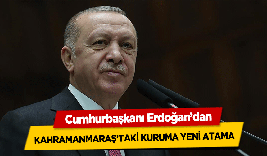 Cumhurbaşkanı Erdoğan’dan Kahramanmaraş’taki kuruma yeni atama