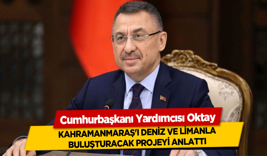 Cumhurbaşkanı Yardımcısı Oktay, Kahramanmaraş'ı deniz ve limanla buluşturacak projeyi anlattı