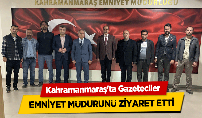 Kahramanmaraş'ta Gazeteciler emniyet müdürünü ziyaret etti
