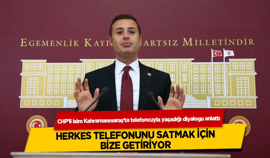 CHP’li isim Kahramanmaraş’ta telefoncuyla yaşadığı diyalogu anlattı,  ‘Herkes Telefonunu Satmak İçin Bize Getiriyor’