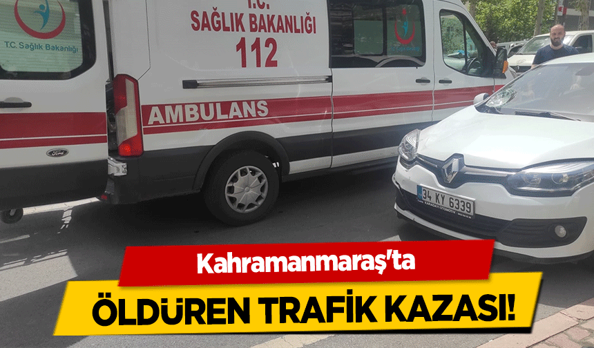 Kahramanmaraş'ta öldüren trafik kazası!