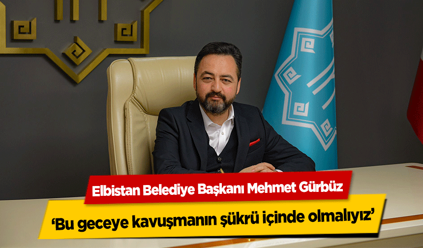 Elbistan Belediye Başkanı Mehmet Gürbüz, ‘Bu geceye kavuşmanın şükrü içinde olmalıyız’