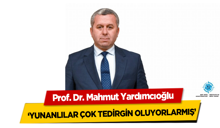 Prof. Dr. Mahmut Yardımcıoğlu, ‘Yunanlılar çok tedirgin oluyorlarmış’