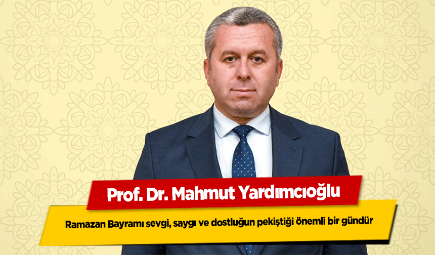 Prof. Dr. Mahmut Yardımcıoğlu, Ramazan Bayramı sevgi, saygı ve dostluğun pekiştiği önemli bir gündür