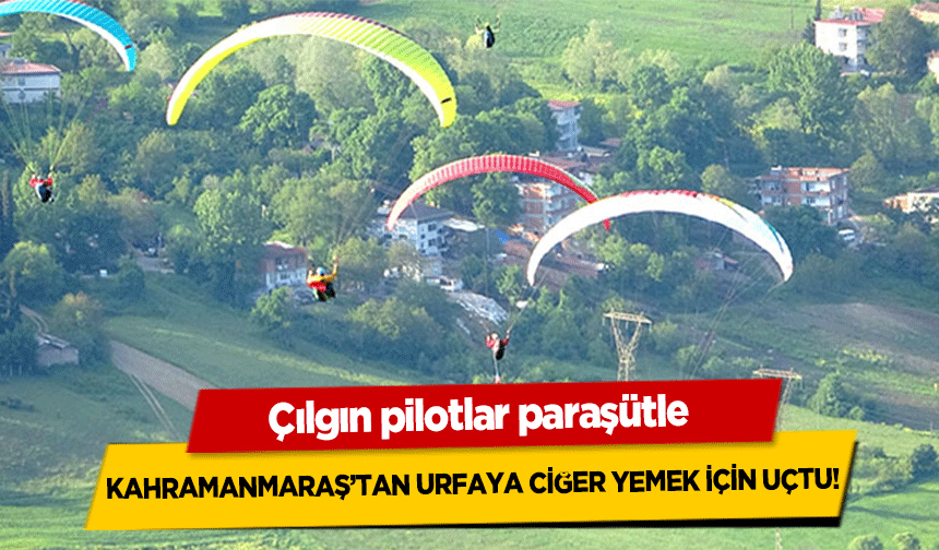 Çılgın pilotlar paraşütle Kahramanmaraş’tan Urfaya ciğer yemek için uçtu!