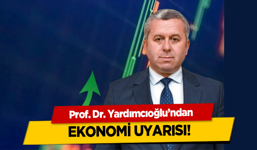 Prof. Dr. Yardımcıoğlu’ndan ekonomi uyarısı!
