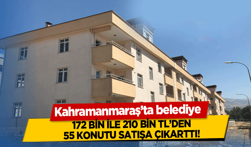 Kahramanmaraş’ta belediye 172 bin ile 210 bin TL’den 55 konutu satışa çıkarttı!