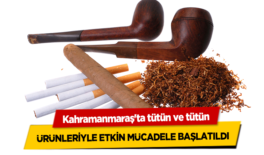 Kahramanmaraş'ta tütün ve tütün ürünleriyle etkin mücadele başlatıldı