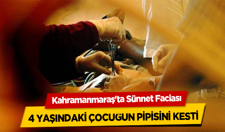 Kahramanmaraş'ta Sünnet Faciası! 4 yaşındaki çocuğun pipisini kesti