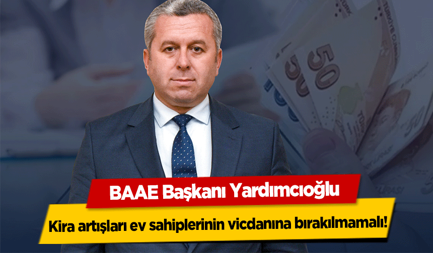BAAE Başkanı Yardımcıoğlu, Kira artışları ev sahiplerinin vicdanına bırakılmamalı!