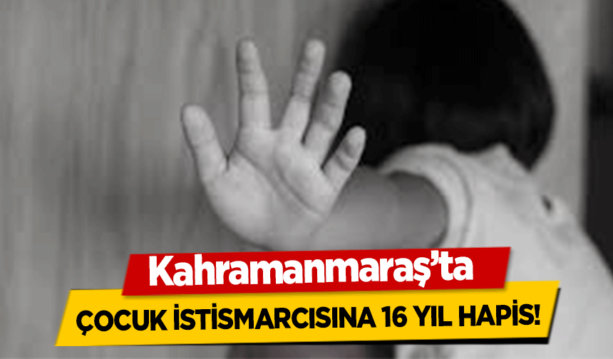 Kahramanmaraş’ta çocuk istismarcısına 16 yıl hapis!