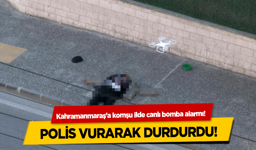 Kahramanmaraş’a komşu ilde canlı bomba alarmı! Polis vurarak durdurdu!