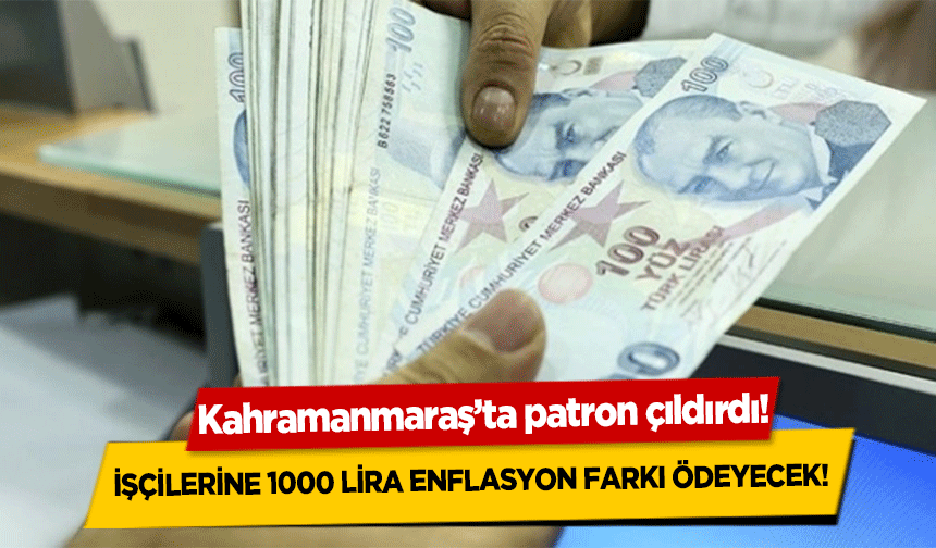 Kahramanmaraş’ta patron çıldırdı! İşçilerine 1000 lira enflasyon farkı ödeyecek!