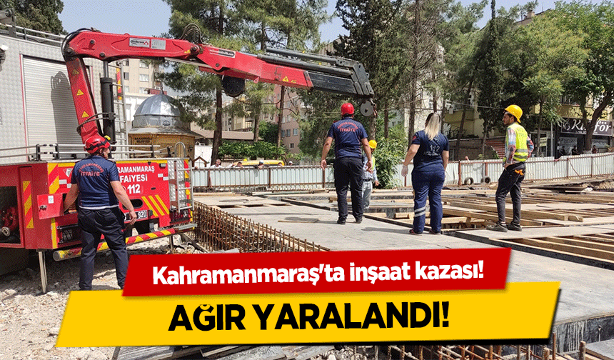Kahramanmaraş'ta inşaat kazası! Ağır yaralandı