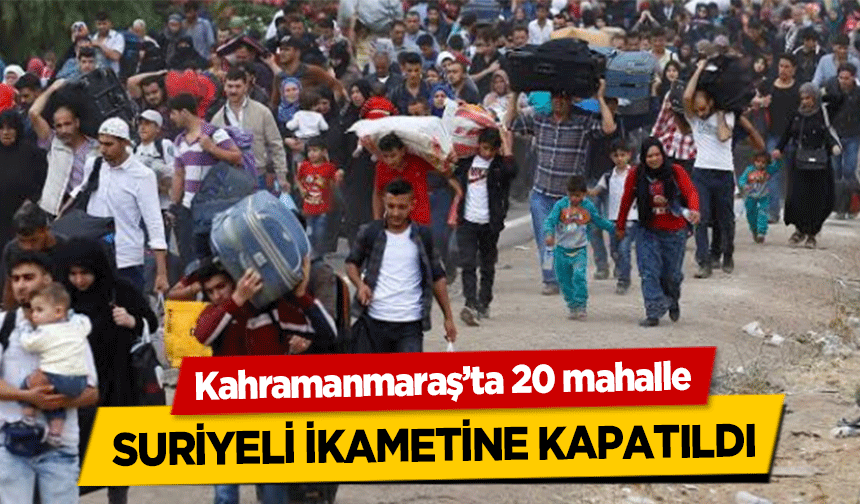 Kahramanmaraş’ta 20 mahalle Suriyeli ikametine kapatıldı