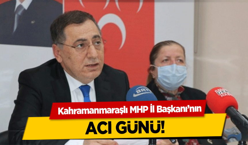 Kahramanmaraşlı MHP İl Başkanı’nın acı günü!