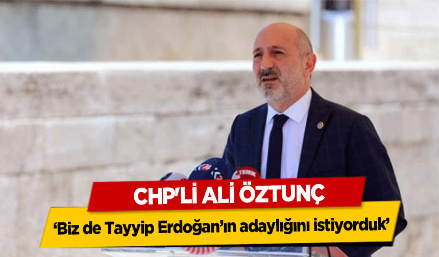 CHP'li Ali Öztunç, ‘Biz de Tayyip Erdoğan’ın adaylığını istiyorduk’