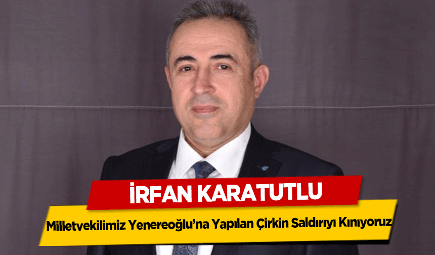 İrfan Karatutlu, ‘Milletvekilimiz Yenereoğlu’na Yapılan Çirkin Saldırıyı Kınıyoruz’