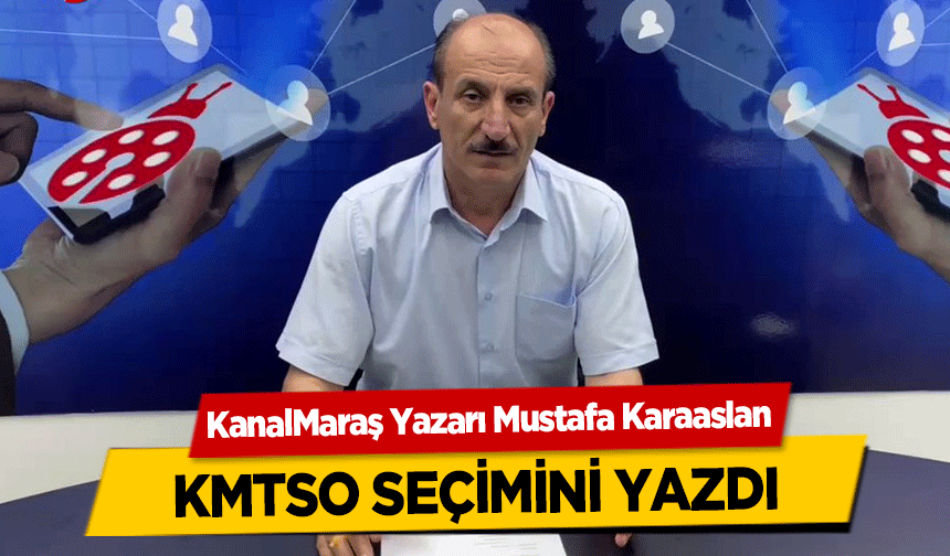 KanalMaraş Yazarı Mustafa Karaaslan KMTSO seçimini yazdı