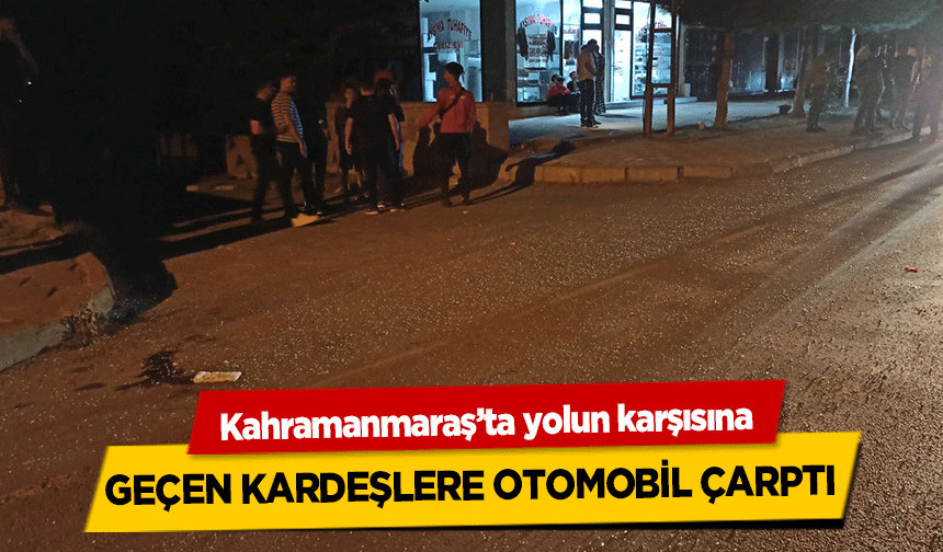 Kahramanmaraş’ta yolun karşısına geçen kardeşlere otomobil çarptı