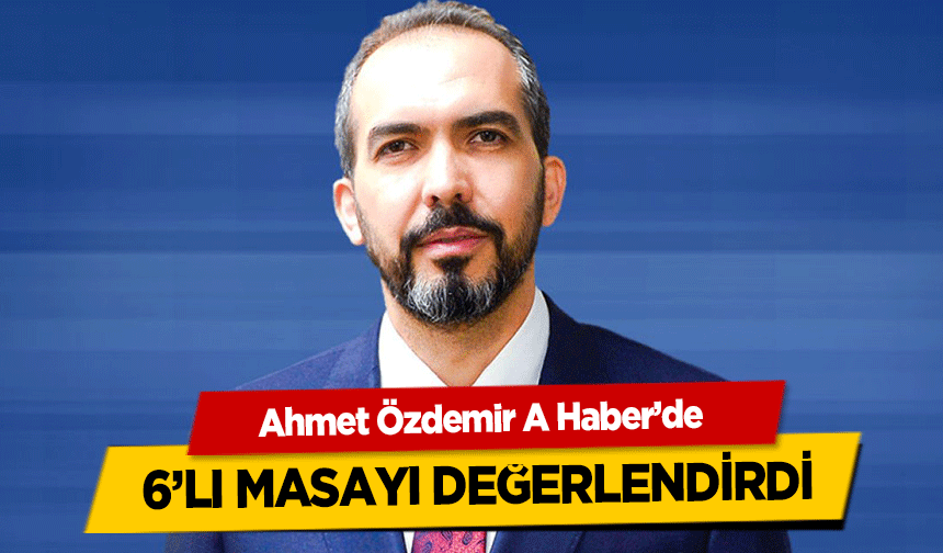 Ahmet Özdemir A Haber’de 6’lı masayı değerlendirdi