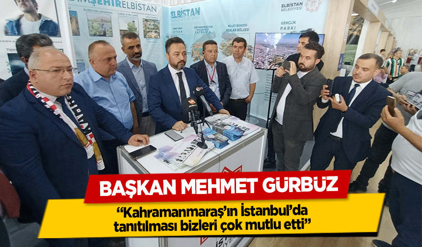 Başkan Mehmet Gürbüz, ‘Kahramanmaraş’ın İstanbul’da tanıtılması bizleri çok mutlu etti’