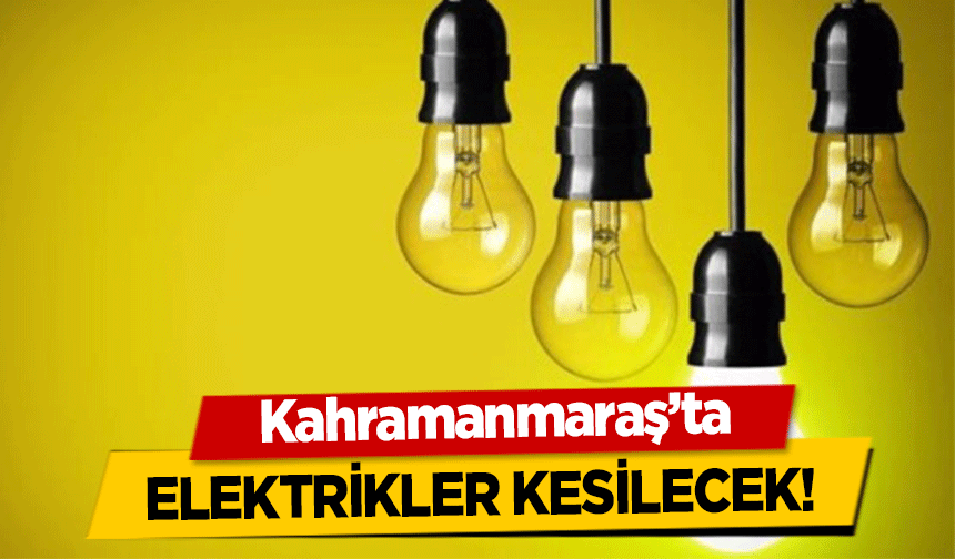 Kahramanmaraş’ta elektrikler kesilecek!