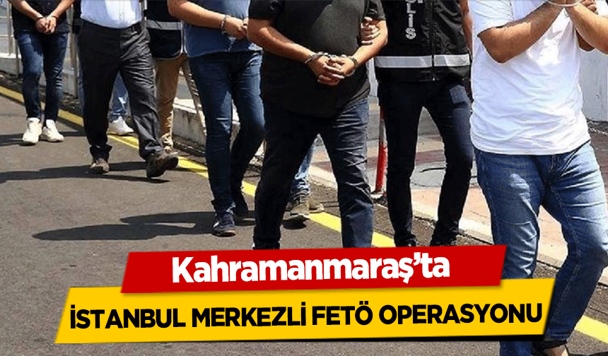 Kahramanmaraş’ta İstanbul Merkezli FETÖ operasyonu