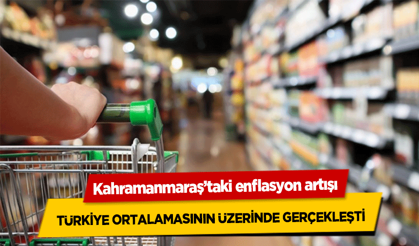 Kahramanmaraş’taki enflasyon artışı, Türkiye ortalamasının üzerinde gerçekleşti