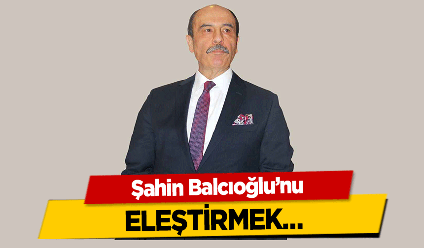 Şahin Balcıoğlu’nu eleştirmek…