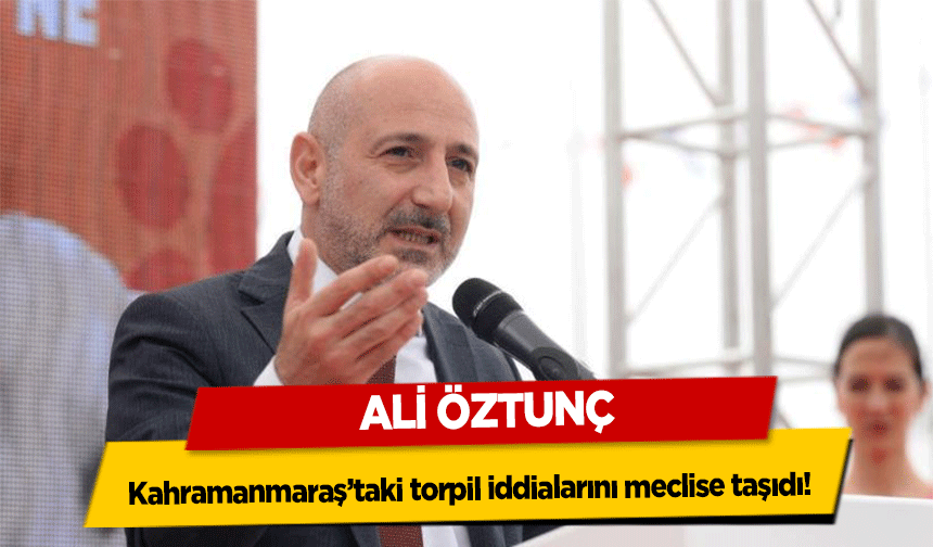 Ali Öztunç, Kahramanmaraş’taki torpil iddialarını meclise taşıdı!