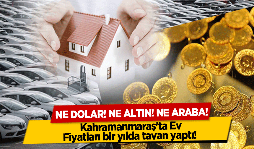 Ne Dolar, Ne Altın, Ne Araba! Kahramanmaraş'ta Ev Fiyatları bir yılda tavan yaptı!