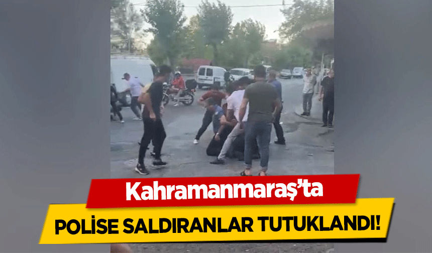 Kahramanmaraş’ta polise saldıranlar tutuklandı!
