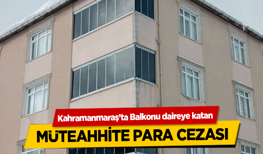 Kahramanmaraş’ta Balkonu daireye katan müteahhite para cezası