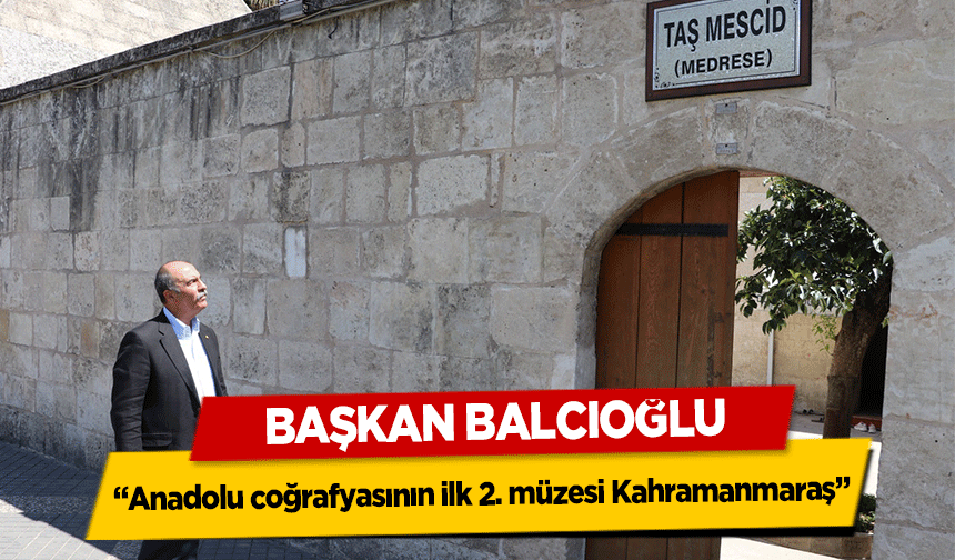 Başkan Balcıoğlu, ‘Anadolu coğrafyasının ilk 2. müzesi Kahramanmaraş’
