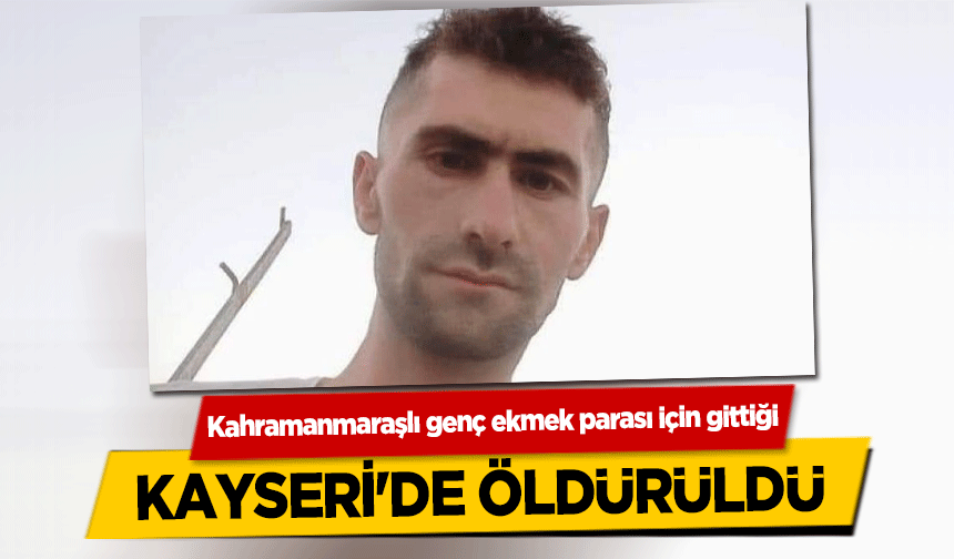 Kahramanmaraşlı genç ekmek parası için gittiği Kayseri'de öldürüldü