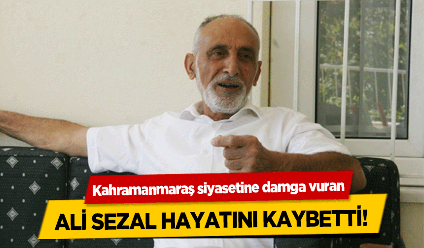 Kahramanmaraş siyasetine damga vuran Ali Sezal hayatını kaybetti!