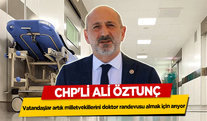 CHP'li Ali Öztunç, Vatandaşlar artık milletvekillerini doktor randevusu almak için arıyor